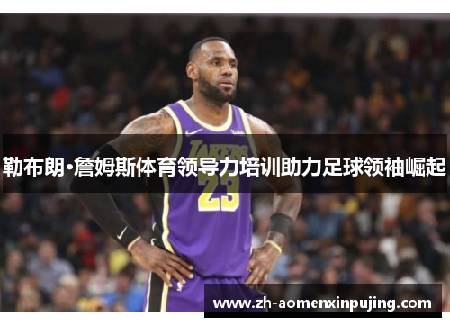 勒布朗·詹姆斯体育领导力培训助力足球领袖崛起
